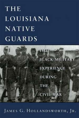 The Louisiana Native Guards: The Black Military Experience During the Civil War de James G. Hollandsworth