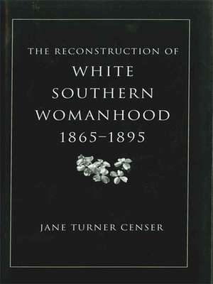 The Reconstruction of White Southern Womanhood, 1865-1895 de Jane Turner Censer