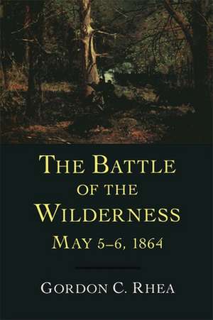 The Battle of the Wilderness May 5-6, 1864 de Gordon C. Rhea