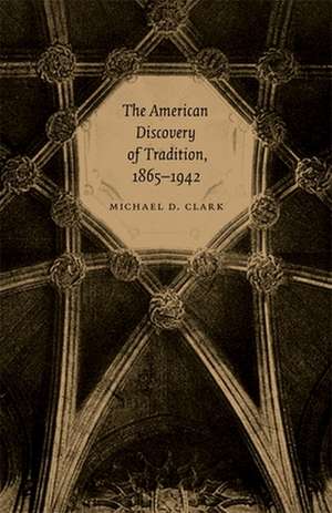 The American Discovery of Tradition, 1865-1942 de Michael D. Clark