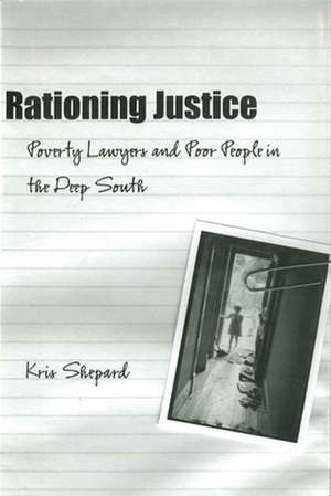 Rationing Justice: Poverty Lawyers and Poor People in the Deep South de Kris Shepard