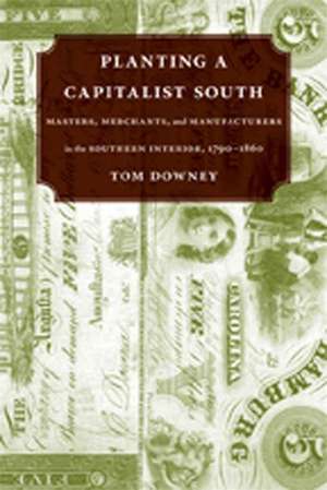 Planting a Capitalist South: Masters, Merchants, and Manufacturers in the Southern Interior, 1790-1860 de Tom Downey