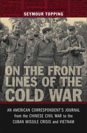 On the Front Lines of the Cold War: An American Correspondents Journal from the Chinese Civil War to the Cuban Missile Crisis and Vietnam de Seymour Topping