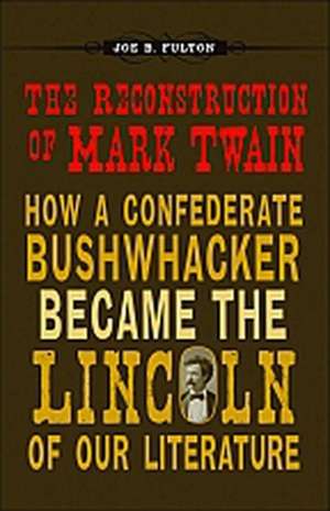 The Reconstruction of Mark Twain: How a Confederate Bushwhacker Became the Lincoln of Our Literature de Joe B. Fulton