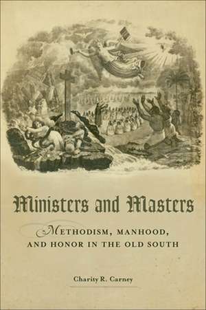 Ministers and Masters: Methodism, Manhood, and Honor in the Old South de Charity R. Carney