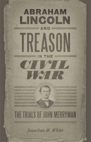 Abraham Lincoln and Treason in the Civil War: The Trials of John Merryman de Jonathan W. White