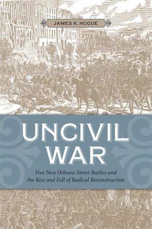 Uncivil War: Five New Orleans Street Battles and the Rise and Fall of Radical Reconstruction de James Keith Hogue