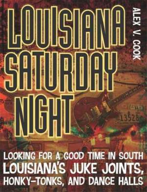 Louisiana Saturday Night: Looking for a Good Time in South Louisiana's Juke Joints, Honky-Tonks, and Dance Halls de Alex V Cook