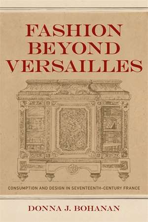 Fashion Beyond Versailles: Consumption and Design in Seventeenth-Century France de Donna J. Bohanan