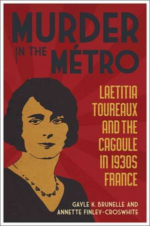 Murder in the Metro: Laetitia Toureaux and the Cagoule in 1930s France de Gayle K. Brunelle