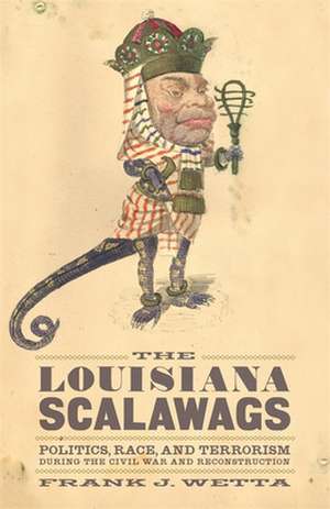 The Louisiana Scalawags: Politics, Race, and Terrorism During the Civil War and Reconstruction de Frank Joseph Wetta