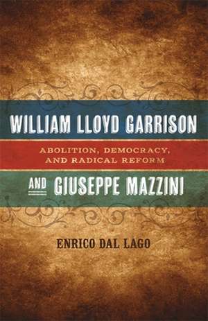 William Lloyd Garrison and Giuseppe Mazzini: Abolition, Democracy, and Radical Reform de Enrico Dal Lago