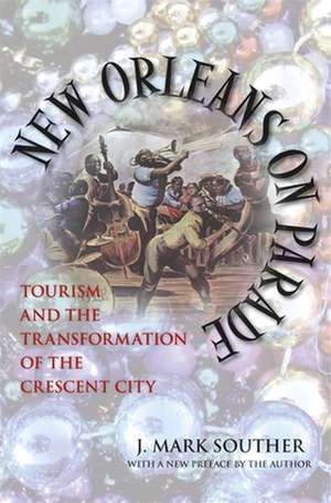 New Orleans on Parade: Tourism and the Transformation of the Crescent City de Jonathan Mark Souther