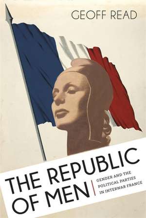 The Republic of Men: Gender and the Political Parties in Interwar France de Geoff Read