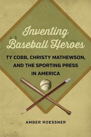 Inventing Baseball Heroes: Ty Cobb, Christy Mathewson, and the Sporting Press in America de Amber Roessner