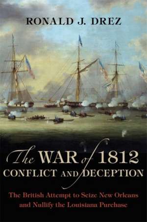 The War of 1812, Conflict and Deception: The British Attempt to Seize New Orleans and Nullify the Louisiana Purchase de Ronald J. Drez