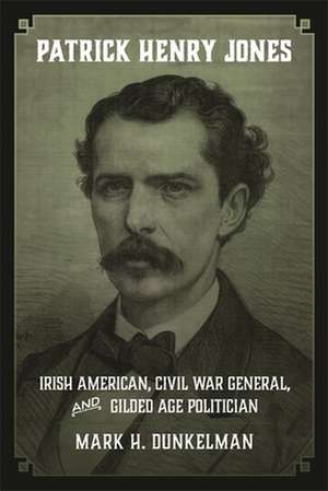 Patrick Henry Jones: Irish American, Civil War General, and Gilded Age Politician de Mark H. Dunkelman