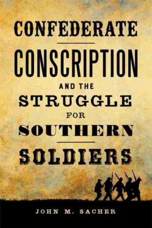 Confederate Conscription and the Struggle for Southern Soldiers de John M Sacher