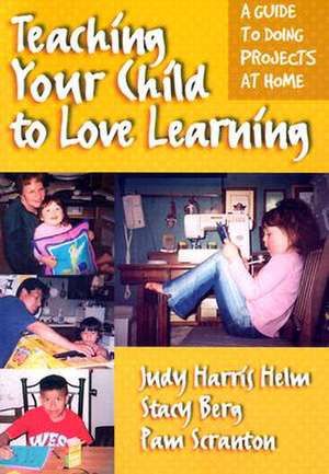 Teaching Your Child to Love Learning: A Guide to Doing Projects at Home de Judy Harris Helm