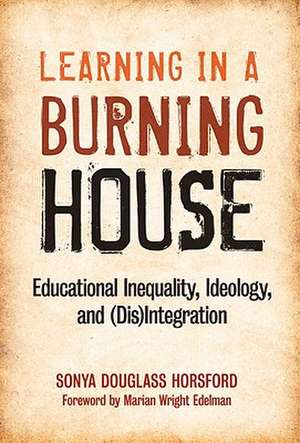 Learning in a Burning House: Educational Inequality, Ideology, and (Dis)Integration de Sonya Douglass Horsford