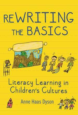 Rewriting the Basics: Literacy Learning in Children's Cultures de Anne Haas Dyson