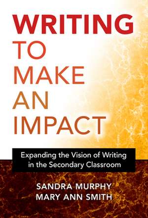 Writing to Make an Impact: Expanding the Vision of Writing in the Secondary Classroom de Sandra Murphy