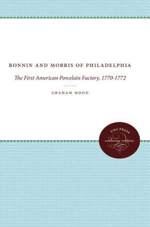 Bonnin and Morris of Philadelphia: The First American Porcelain Factory, 1770-1772 de Graham Hood