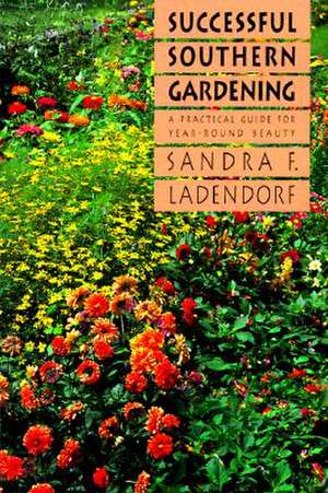 Successful Southern Gardening: A Practical Guide for Year-Round Beauty de Sandra F. Ladendorf