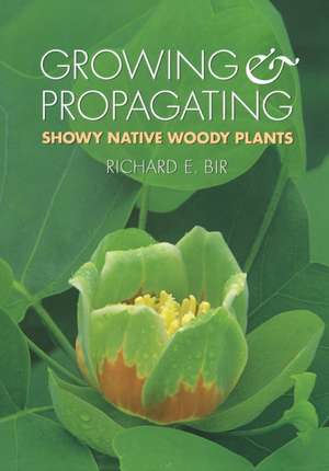 Growing and Propagating Showy Native Woody Plants de Richard E. Bir