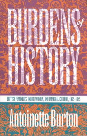 Burdens of History: British Feminists, Indian Women, and Imperial Culture, 1865-1915 de Antoinette M. Burton