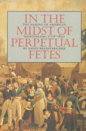 In the Midst of Perpetual Fetes: The Making of American Nationalism, 1776-1820 de David Waldstreicher