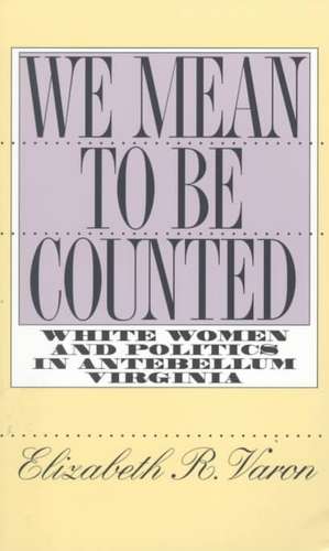 We Mean to Be Counted: White Women and Politics in Antebellum Virginia de Elizabeth Varon