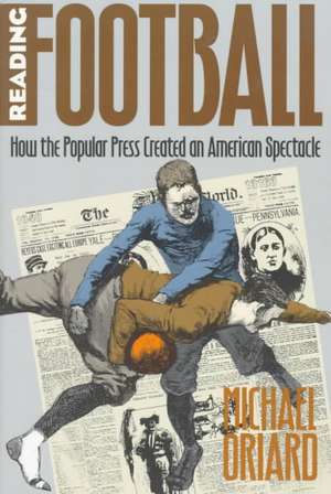 Reading Football: How the Popular Press Created an American Spectacle de Michael Oriard