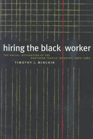 Hiring the Black Worker: The Racial Integration of the Southern Textile Industry, 1960-1980 de Timothy J. Minchin