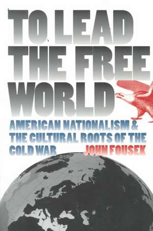 To Lead the Free World: American Nationalism and the Cultural Roots of the Cold War de John Fousek