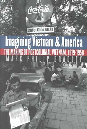 Imagining Vietnam and America: The Making of Postcolonial Vietnam, 1919-1950 de Mark Philip Bradley