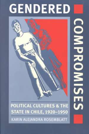 Gendered Compromises: Political Cultures and the State in Chile, 1920-1950 de Karin Alejandra Rosemblatt