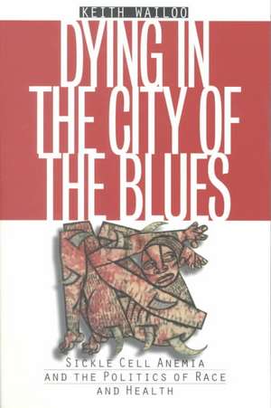 Dying in the City of the Blues: Sickel Cell Anemia and the Politics of Race and Health de Keith Wailoo