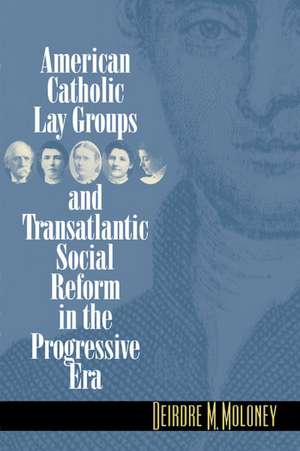 American Catholic Lay Groups and Transatlantic Social Reform in the Progressive Era de Deirdre M. Moloney