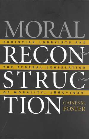 Moral Reconstruction: Christian Lobbyists and the Federal Legislation of Morality, 1865-1920 de Gaines M. Foster