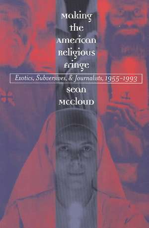 Making the American Religious Fringe: Exotics, Subversives, and Journalists, 1955-1993 de Sean McCloud