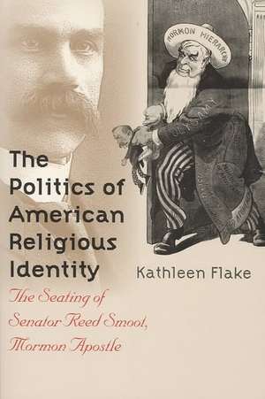 The Politics of American Religious Identity: The Seating of Senator Reed Smoot, Mormon Apostle de Kathleen Flake