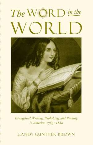 The Word in the World: Evangelical Writing, Publishing, and Reading in America, 1789-1880 de Candy Gunther Brown