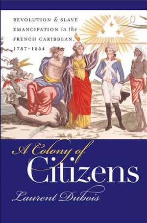 A Colony of Citizens: Revolution and Slave Emancipation in the French Caribbean, 1787-1804 de Laurent Dubois