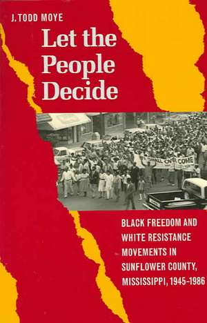 Let the People Decide: Black Freedom and White Resistance Movements in Sunflower County, Mississippi, 1945-1986 de J. Todd Moye