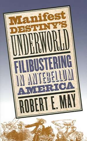 Manifest Destiny's Underworld: Filibustering in Antebellum America de Robert E. May