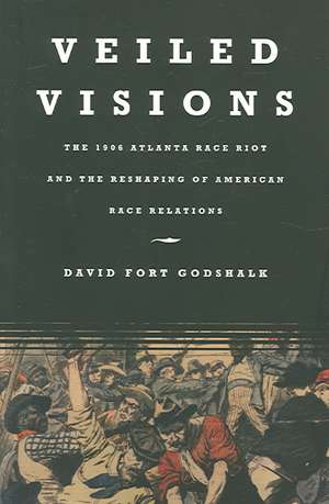 Veiled Visions: The 1906 Atlanta Race Riot and the Reshaping of American Race Relations de David Fort Godshalk