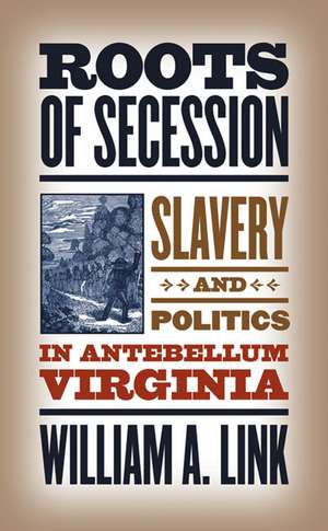 Roots of Secession: Slavery and Politics in Antebellum Virginia de William A. Link