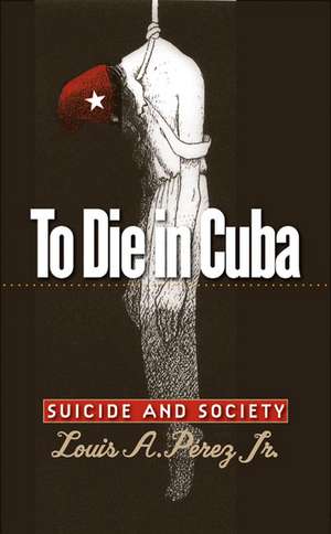 To Die in Cuba: Suicide and Society de Louis A., Jr. Perez