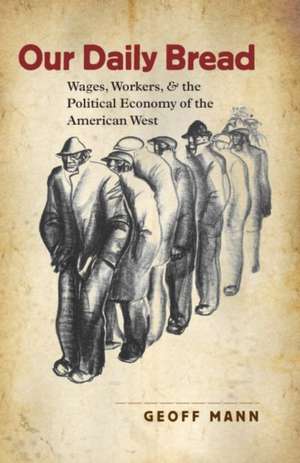 Our Daily Bread: Wages, Workers, and the Political Economy of the American West de Geoff Mann